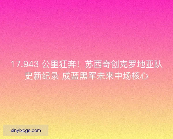 17.943 公里狂奔！苏西奇创克罗地亚队史新纪录 成蓝黑军未来中场核心