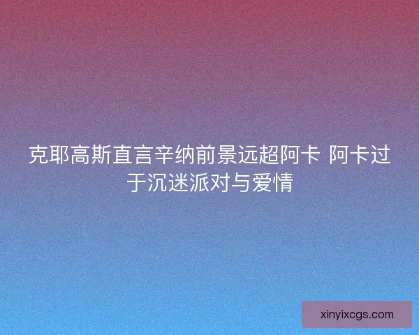 克耶高斯直言辛纳前景远超阿卡 阿卡过于沉迷派对与爱情