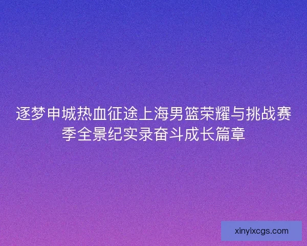 逐梦申城热血征途上海男篮荣耀与挑战赛季全景纪实录奋斗成长篇章