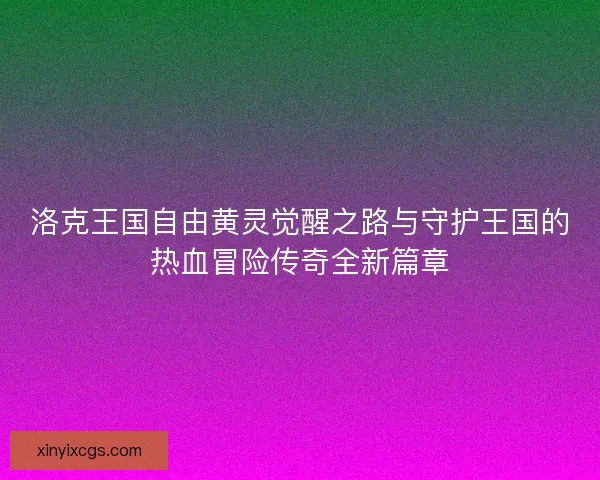 洛克王国自由黄灵觉醒之路与守护王国的热血冒险传奇全新篇章