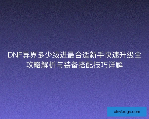 DNF异界多少级进最合适新手快速升级全攻略解析与装备搭配技巧详解