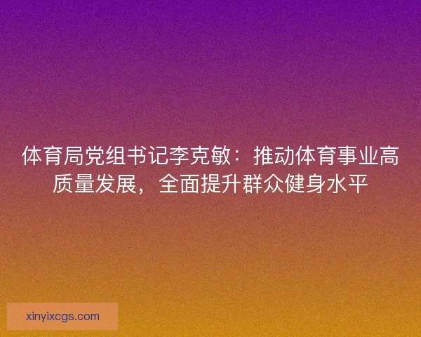 体育局党组书记李克敏：推动体育事业高质量发展，全面提升群众健身水平