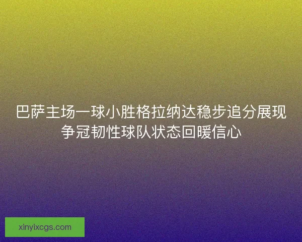 巴萨主场一球小胜格拉纳达稳步追分展现争冠韧性球队状态回暖信心