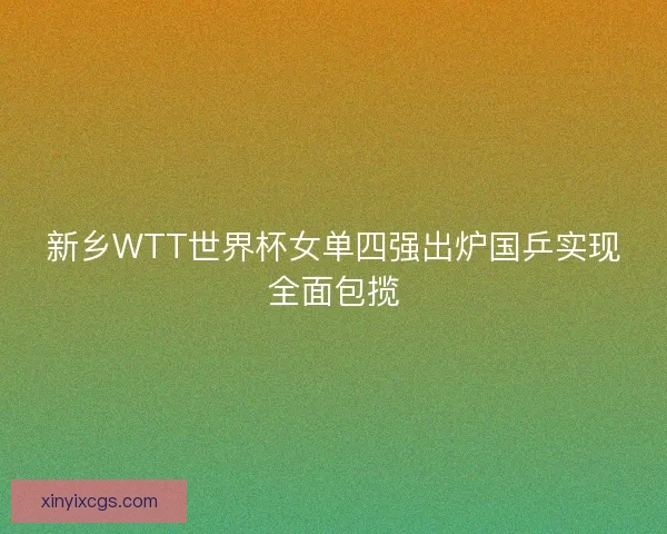 新乡WTT世界杯女单四强出炉国乒实现全面包揽