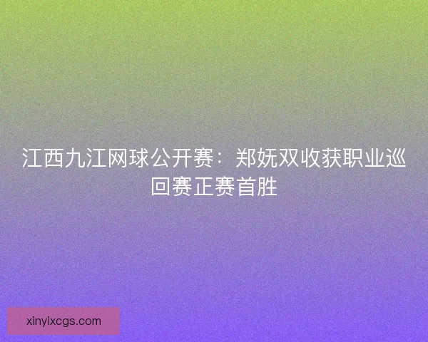 江西九江网球公开赛：郑妩双收获职业巡回赛正赛首胜