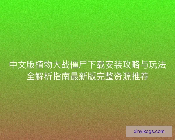 中文版植物大战僵尸下载安装攻略与玩法全解析指南最新版完整资源推荐