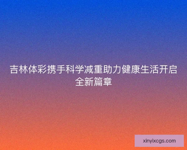 吉林体彩携手科学减重助力健康生活开启全新篇章