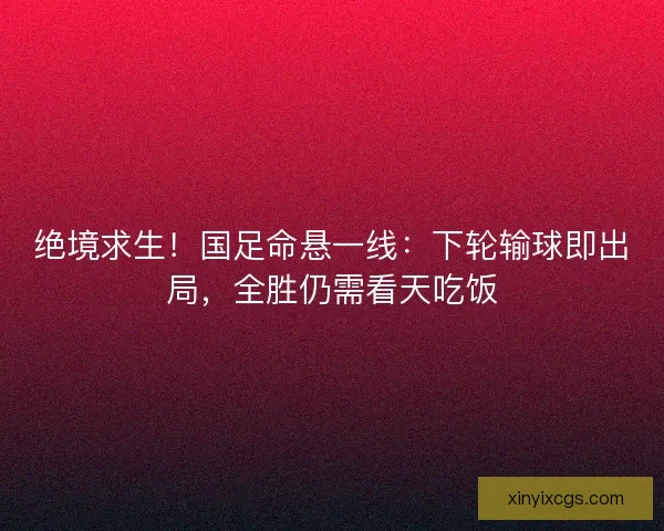 绝境求生！国足命悬一线：下轮输球即出局，全胜仍需看天吃饭