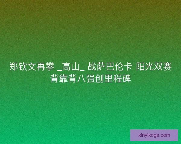 郑钦文再攀 _高山_ 战萨巴伦卡 阳光双赛背靠背八强创里程碑