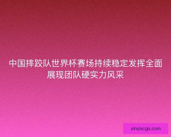中国摔跤队世界杯赛场持续稳定发挥全面展现团队硬实力风采
