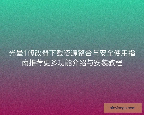 光晕1修改器下载资源整合与安全使用指南推荐更多功能介绍与安装教程