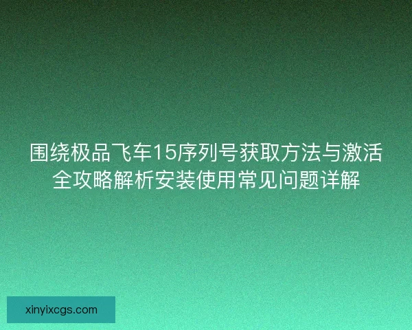 围绕极品飞车15序列号获取方法与激活全攻略解析安装使用常见问题详解