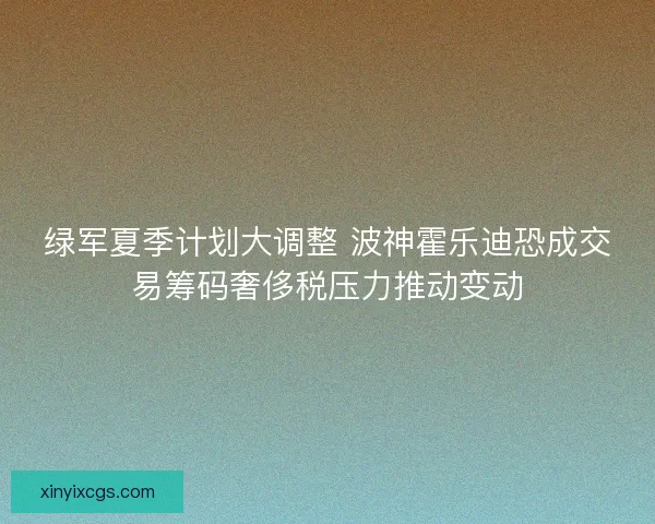 绿军夏季计划大调整 波神霍乐迪恐成交易筹码奢侈税压力推动变动