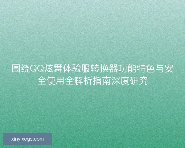 围绕QQ炫舞体验服转换器功能特色与安全使用全解析指南深度研究