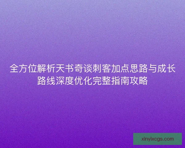 全方位解析天书奇谈刺客加点思路与成长路线深度优化完整指南攻略