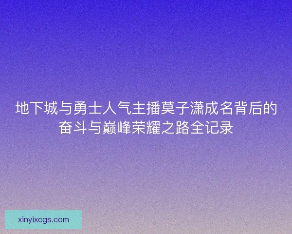 地下城与勇士人气主播莫子潇成名背后的奋斗与巅峰荣耀之路全记录